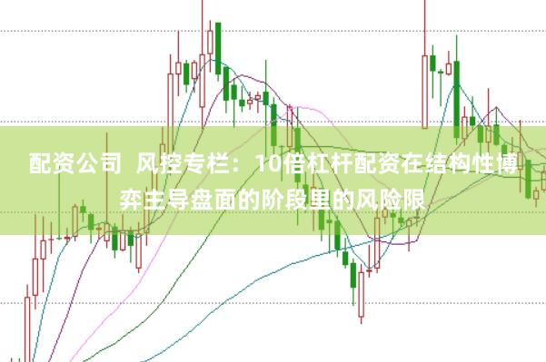 配资公司  风控专栏：10倍杠杆配资在结构性博弈主导盘面的阶段里的风险限