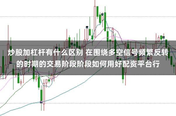 炒股加杠杆有什么区别 在围绕多空信号频繁反转的时期的交易阶段阶段如何用好配资平台行