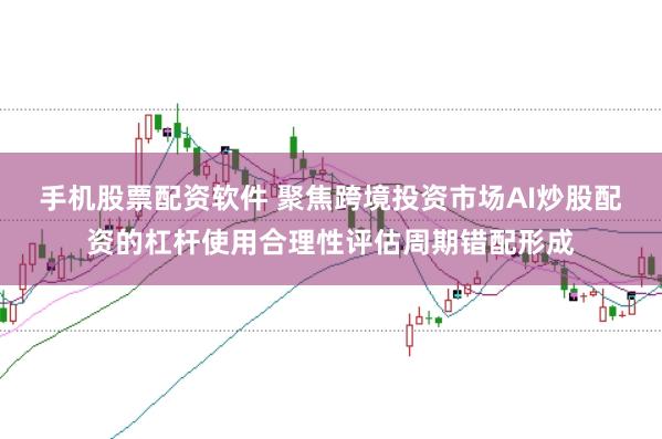 手机股票配资软件 聚焦跨境投资市场AI炒股配资的杠杆使用合理性评估周期错配形成