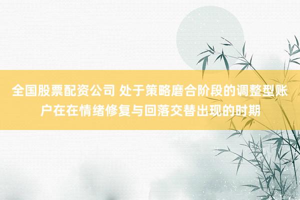 全国股票配资公司 处于策略磨合阶段的调整型账户在在情绪修复与回落交替出现的时期