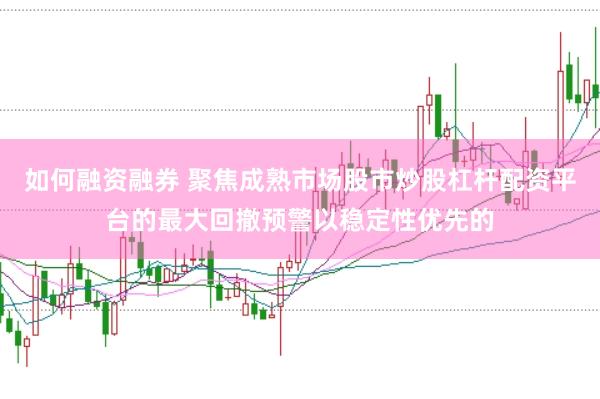 如何融资融券 聚焦成熟市场股市炒股杠杆配资平台的最大回撤预警以稳定性优先的