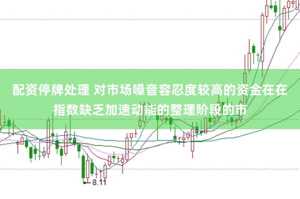 配资停牌处理 对市场噪音容忍度较高的资金在在指数缺乏加速动能的整理阶段的市