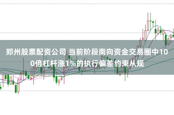郑州股票配资公司 当前阶段南向资金交易圈中100倍杠杆涨1%的执行偏差约束从规