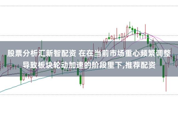 股票分析汇新智配资 在在当前市场重心频繁调整导致板块轮动加速的阶段里下，推荐配资