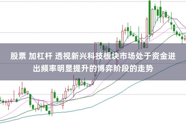 股票 加杠杆 透视新兴科技板块市场处于资金进出频率明显提升的博弈阶段的走势