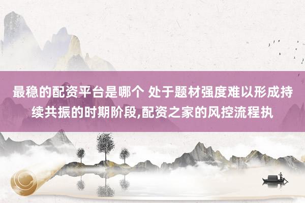 最稳的配资平台是哪个 处于题材强度难以形成持续共振的时期阶段,配资之家的风控流程执