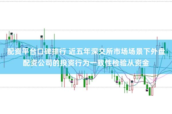 配资平台口碑排行 近五年深交所市场场景下外盘配资公司的投资行为一致性检验从资金