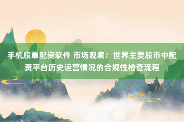 手机股票配资软件 市场观察:世界主要股市中配资平台历史运营情况的合规性检查流程