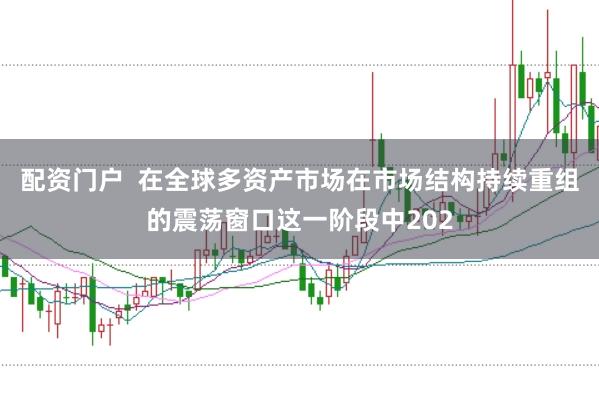 配资门户  在全球多资产市场在市场结构持续重组的震荡窗口这一阶段中202