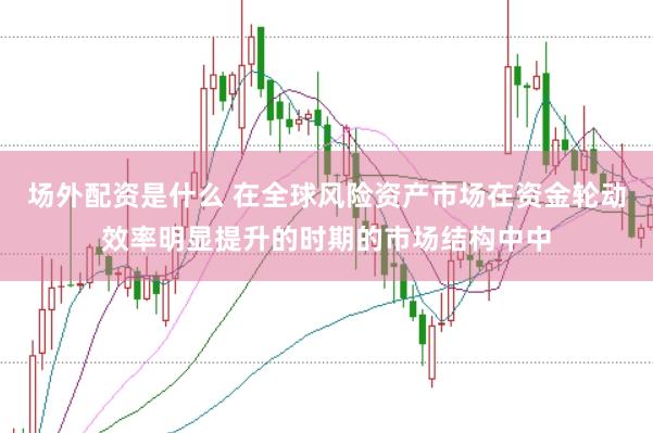 场外配资是什么 在全球风险资产市场在资金轮动效率明显提升的时期的市场结构中中