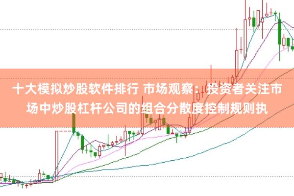 十大模拟炒股软件排行 市场观察:投资者关注市场中炒股杠杆公司的组合分散度控制规则执