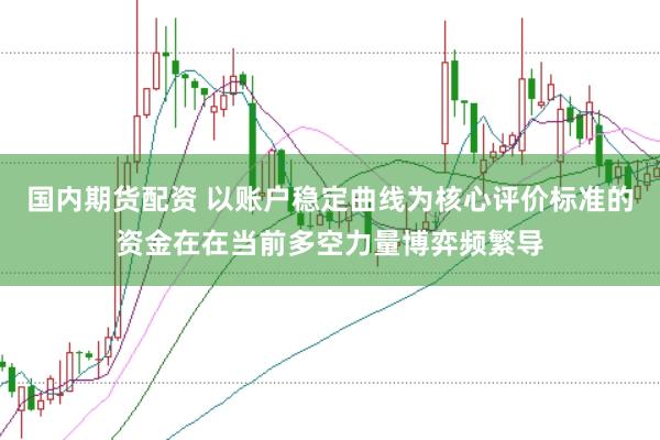 国内期货配资 以账户稳定曲线为核心评价标准的资金在在当前多空力量博弈频繁导