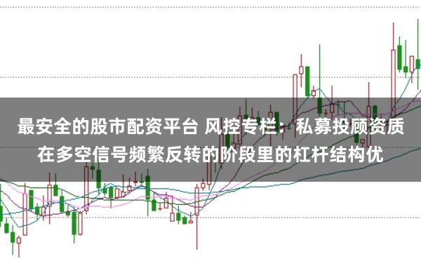 最安全的股市配资平台 风控专栏:私募投顾资质在多空信号频繁反转的阶段里的杠杆结构优