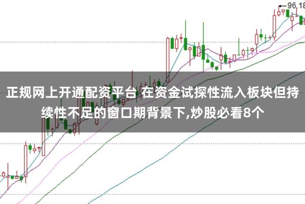 正规网上开通配资平台 在资金试探性流入板块但持续性不足的窗口期背景下，炒股必看8个