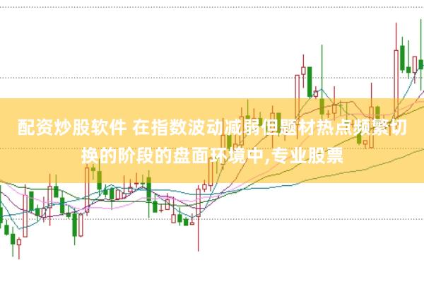 配资炒股软件 在指数波动减弱但题材热点频繁切换的阶段的盘面环境中，专业股票