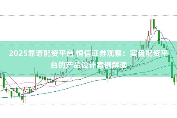 2025靠谱配资平台 恒信证券观察:实盘配资平台的产品设计案例解读