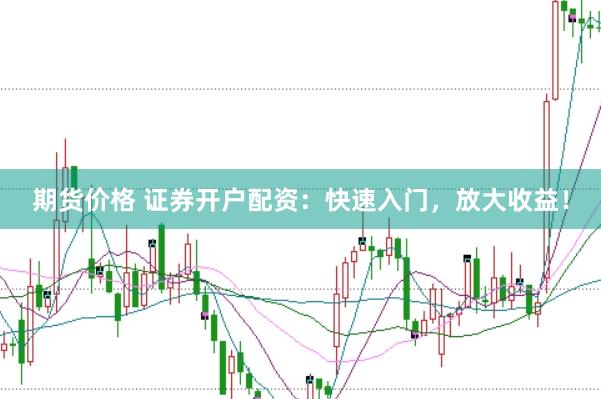 期货价格 证券开户配资:快速入门,放大收益!