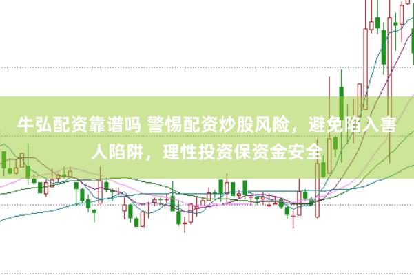 牛弘配资靠谱吗 警惕配资炒股风险,避免陷入害人陷阱,理性投资保资金安全