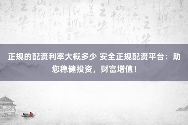 正规的配资利率大概多少 安全正规配资平台:助您稳健投资,财富增值!