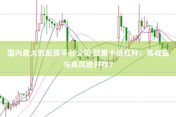 国内最大的配资平台公司 股票十倍杠杆：高收益与高风险并存？