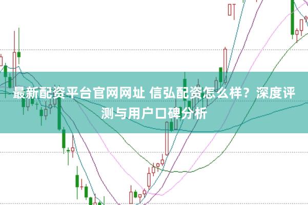 最新配资平台官网网址 信弘配资怎么样?深度评测与用户口碑分析