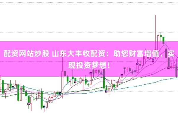配资网站炒股 山东大丰收配资：助您财富增值，实现投资梦想！