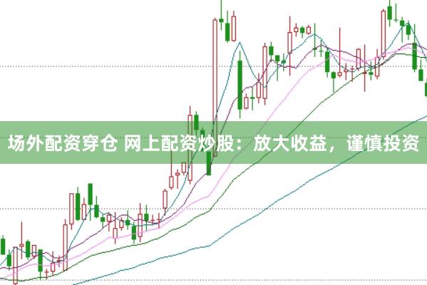 场外配资穿仓 网上配资炒股:放大收益,谨慎投资
