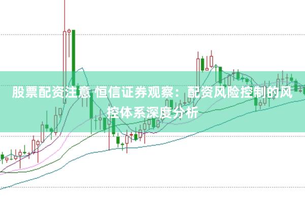 股票配资注意 恒信证券观察：配资风险控制的风控体系深度分析
