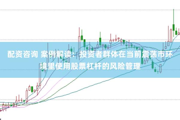 配资咨询 案例解读：投资者群体在当前震荡市环境里使用股票杠杆的风险管理