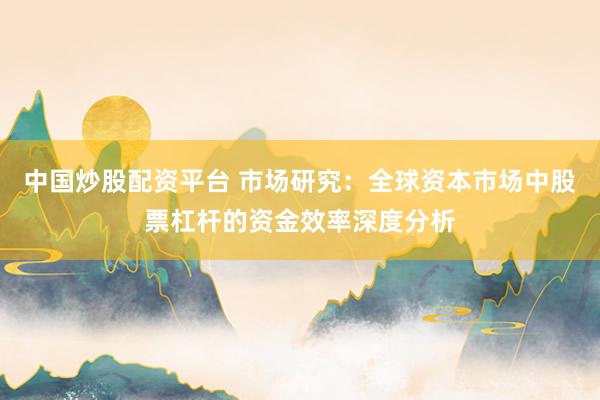 中国炒股配资平台 市场研究：全球资本市场中股票杠杆的资金效率深度分析