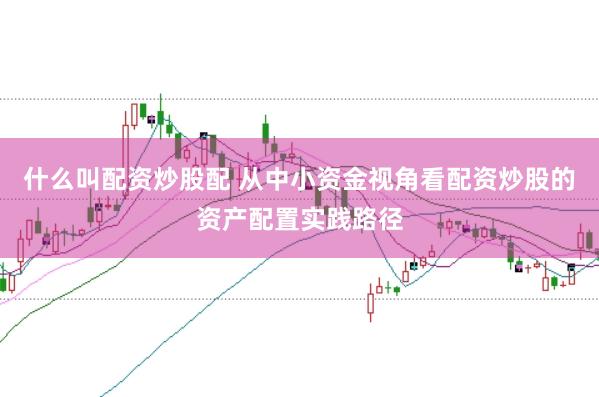 什么叫配资炒股配 从中小资金视角看配资炒股的资产配置实践路径