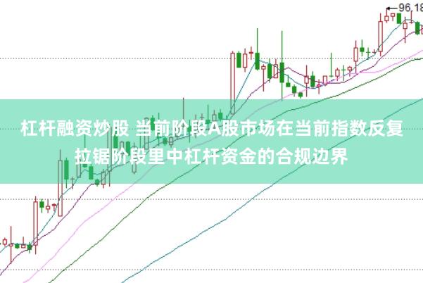 杠杆融资炒股 当前阶段A股市场在当前指数反复拉锯阶段里中杠杆资金的合规边界