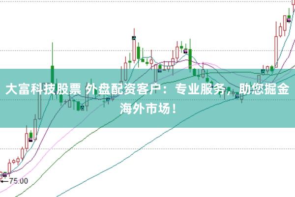 大富科技股票 外盘配资客户:专业服务,助您掘金海外市场!