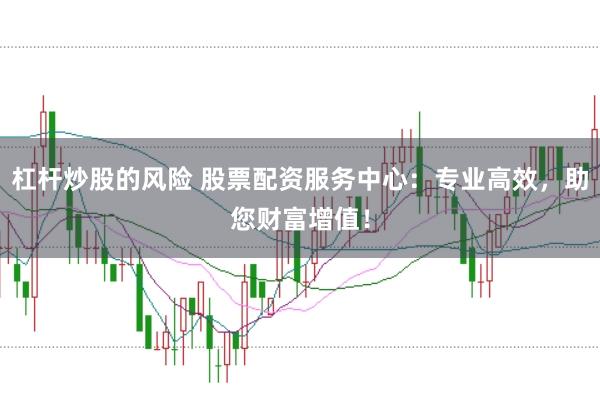 杠杆炒股的风险 股票配资服务中心:专业高效,助您财富增值!