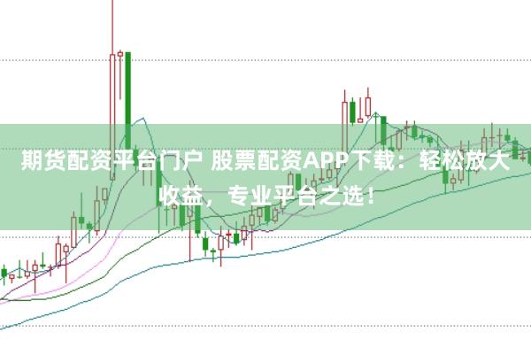 期货配资平台门户 股票配资APP下载:轻松放大收益,专业平台之选!