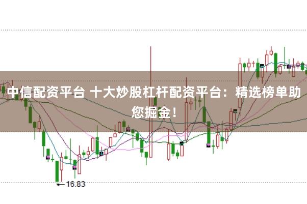 中信配资平台 十大炒股杠杆配资平台:精选榜单助您掘金!