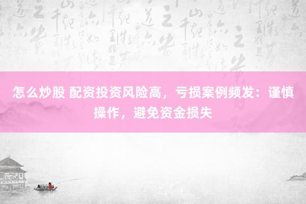 怎么炒股 配资投资风险高,亏损案例频发:谨慎操作,避免资金损失