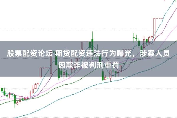 股票配资论坛 期货配资违法行为曝光,涉案人员因欺诈被判刑重罚