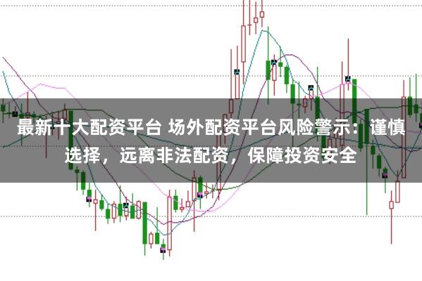 最新十大配资平台 场外配资平台风险警示:谨慎选择,远离非法配资,保障投资安全