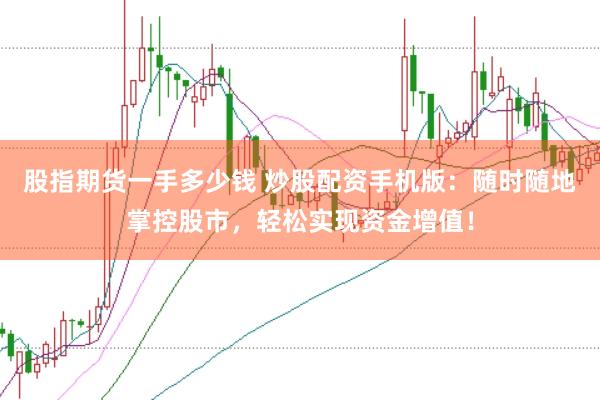 股指期货一手多少钱 炒股配资手机版:随时随地掌控股市,轻松实现资金增值!