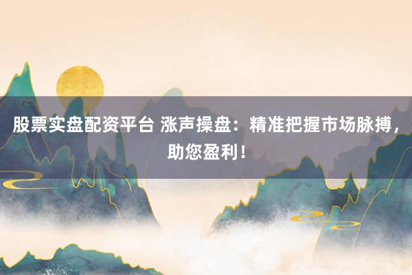 股票实盘配资平台 涨声操盘:精准把握市场脉搏,助您盈利!