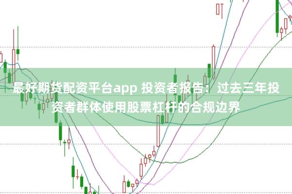 最好期货配资平台app 投资者报告:过去三年投资者群体使用股票杠杆的合规边界