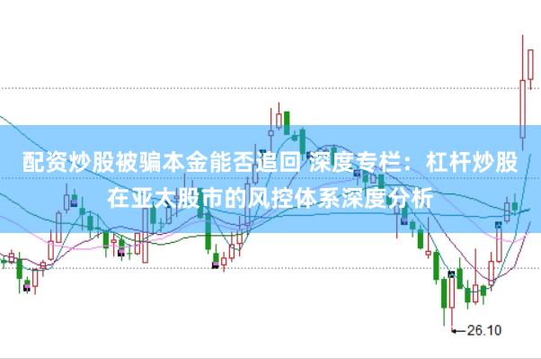 配资炒股被骗本金能否追回 深度专栏:杠杆炒股在亚太股市的风控体系深度分析