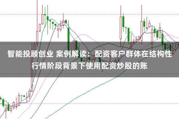 智能投顾创业 案例解读:配资客户群体在结构性行情阶段背景下使用配资炒股的账