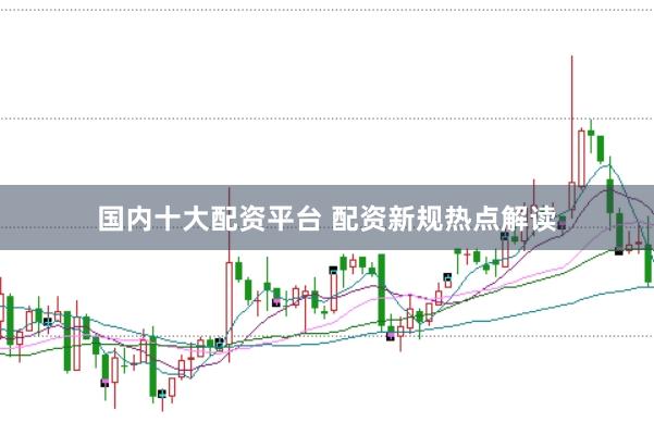 国内十大配资平台 配资新规热点解读