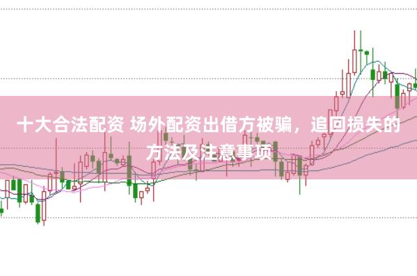 十大合法配资 场外配资出借方被骗,追回损失的方法及注意事项