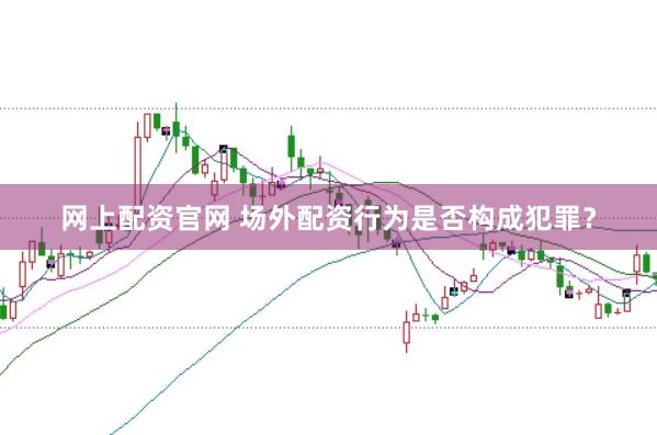 网上配资官网 场外配资行为是否构成犯罪？