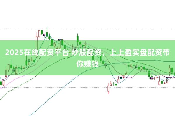 2025在线配资平台 炒股配资，上上盈实盘配资带你赚钱