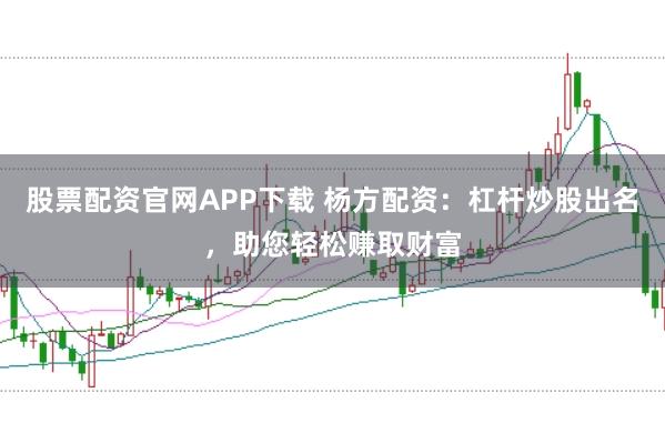 股票配资官网APP下载 杨方配资：杠杆炒股出名，助您轻松赚取财富