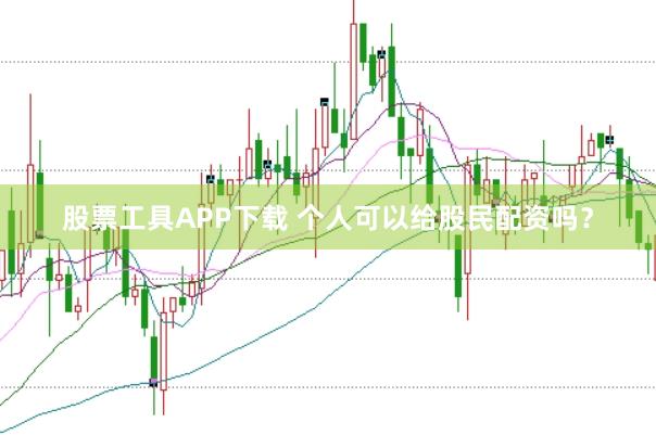 股票工具APP下载 个人可以给股民配资吗？